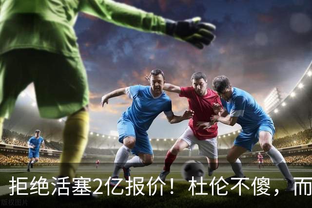 拒绝活塞2亿报价！杜伦不傻，而是在下一盘大棋